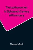 The Leatherworker in Eighteenth-Century Williamsburg, Being an Account of the Nature of Leather, & of the Crafts commonly engaged in the Making & Using of it.