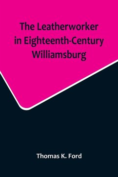 The Leatherworker in Eighteenth-Century Williamsburg, Being an Account of the Nature of Leather, & of the Crafts commonly engaged in the Making & Using of it. - K. Ford, Thomas
