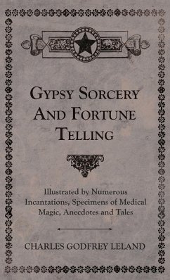 Gypsy Sorcery and Fortune Telling - Illustrated by Numerous Incantations, Specimens of Medical Magic, Anecdotes and Tales - Leland, Charles Godfrey