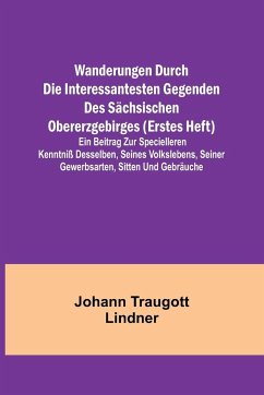 Wanderungen durch die interessantesten Gegenden des Sächsischen Obererzgebirges (Erstes Heft); Ein Beitrag zur specielleren Kenntniß desselben, seines Volkslebens, seiner Gewerbsarten, Sitten und Gebräuche - Traugott Lindner, Johann