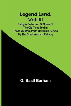 Legend Land, Vol. III; Being a Collection of Some of the Old Tales Told in Those Western Parts of Britain Served by the Great Western Railway - Basil Barham, G.
