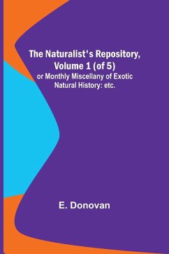 The Naturalist's Repository, Volume 1 (of 5) ; or Monthly Miscellany of Exotic Natural History - Donovan, E.