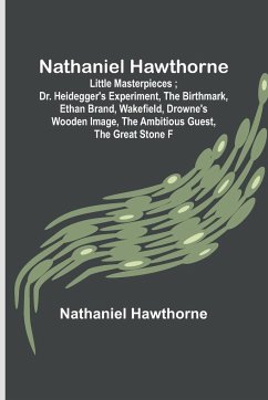 Nathaniel Hawthorne ; Little Masterpieces ; Dr. Heidegger's Experiment, The Birthmark, Ethan Brand, Wakefield, Drowne's Wooden Image, The Ambitious Guest, The Great Stone F - Hawthorne, Nathaniel