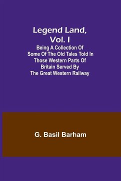 Legend Land, Vol. I; Being a Collection of Some of the Old Tales Told in Those Western Parts of Britain Served by the Great Western Railway - Basil Barham, G.
