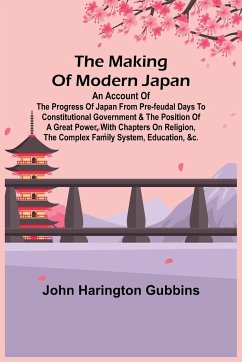 The Making of Modern Japan; An Account of the Progress of Japan from Pre-feudal Days to Constitutional Government & the Position of a Great Power, With Chapters on Religion, the Complex Family System, Education, &c. - Harington Gubbins, John