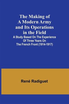 The Making of a Modern Army and its Operations in the Field; A study based on the experience of three years on the French front (1914-1917) - Radiguet, René