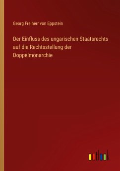 Der Einfluss des ungarischen Staatsrechts auf die Rechtsstellung der Doppelmonarchie - Eppstein, Georg Freiherr Von