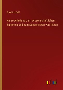 Kurze Anleitung zum wissenschaftlichen Sammeln und zum Konservieren von Tieren - Dahl, Friedrich