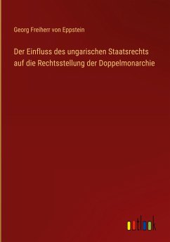 Der Einfluss des ungarischen Staatsrechts auf die Rechtsstellung der Doppelmonarchie - Eppstein, Georg Freiherr Von