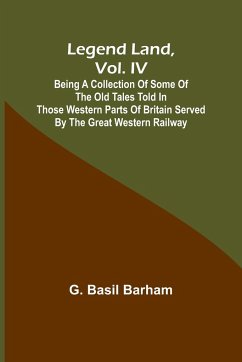 Legend Land, Vol. IV; Being a Collection of Some of the Old Tales Told in Those Western Parts of Britain Served by the Great Western Railway - Basil Barham, G.