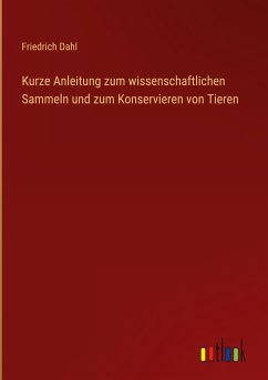 Kurze Anleitung zum wissenschaftlichen Sammeln und zum Konservieren von Tieren - Dahl, Friedrich
