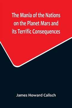 The Mania of the Nations on the Planet Mars and its Terrific Consequences; A Combination of Fun and Wisdom - Howard Calisch, James