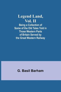 Legend Land, Vol. II; Being a Collection of Some of the Old Tales Told in Those Western Parts of Britain Served by the Great Western Railway - Basil Barham, G.