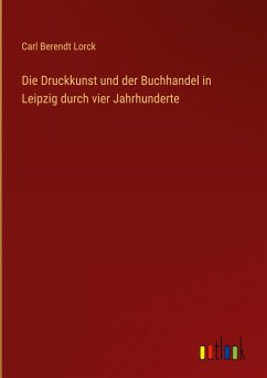 Die Druckkunst und der Buchhandel in Leipzig durch vier Jahrhunderte - Lorck, Carl Berendt