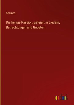 Die heilige Passion, gefeiert in Liedern, Betrachtungen und Gebeten