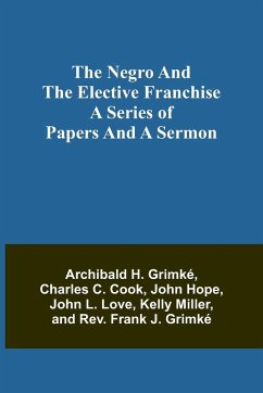 The Negro and the elective franchise. A series of papers and a sermon - H. Grimké, Archibald; C. Cook, Charles