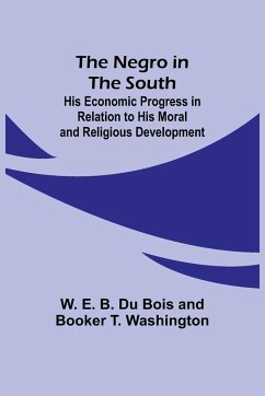 The Negro in the South ; His Economic Progress in Relation to his Moral and Religious Development - Du Bois, W. E. B.; Washington, Booker T.