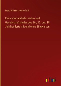 Einhundertundzehn Volks- und Gesellschaftslieder des 16., 17. und 18. Jahrhunderts mit und ohne Singweisen - Ditfurth, Franz Wilhelm Von