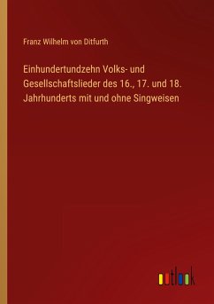 Einhundertundzehn Volks- und Gesellschaftslieder des 16., 17. und 18. Jahrhunderts mit und ohne Singweisen - Ditfurth, Franz Wilhelm Von