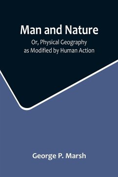 Man and Nature; Or, Physical Geography as Modified by Human Action - P. Marsh, George