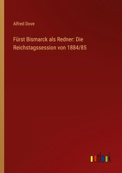 Fürst Bismarck als Redner: Die Reichstagssession von 1884/85 - Dove, Alfred