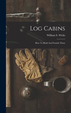 Log Cabins: How To Build And Furnish Them - Wicks, William S.