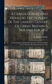 A Genealogical And Heraldic Dictionary Of The Landed Gentry Of Great Britain & Ireland For 1852: A Genealogical And Heraldic Dictionary Of The Landed A Genealogical And Heraldic Dictionary Of The Landed Gentry Of Great Britain & Ireland For 1852: A Genealogical And Heraldic Dictionary Of The Landed