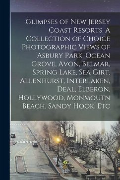 Glimpses of New Jersey Coast Resorts. A Collection of Choice Photographic Views of Asbury Park, Ocean Grove, Avon, Belmar, Spring Lake, Sea Girt, Alle - Anonymous