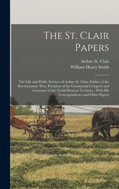 Cover The St. Clair Papers: The Life and Public Services of Arthur St. Clair, Soldier of the Revolutionary War, President of the Continental Congr