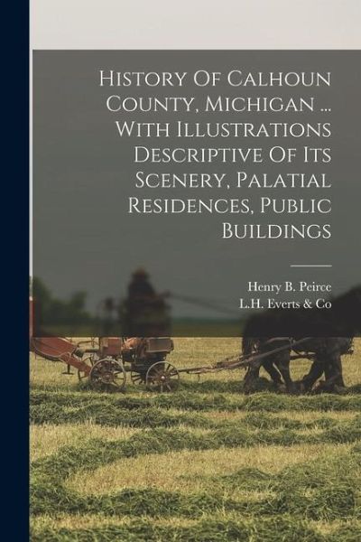 History Of Calhoun County, Michigan ... With Illustrations Descriptive Of Its Scenery, Palatial Residences, Public Buildings History Of Calhoun County, Michigan ... With Illustrations Descriptive Of Its Scenery, Palatial Residences, Public Buildings