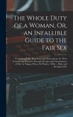 The Whole Duty of a Woman, Or, an Infallible Guide to the Fair Sex: Containing Rules, Directions, and Observations, for Their Conduct and Behavior Thr