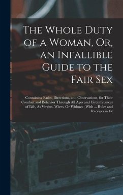 The Whole Duty of a Woman, Or, an Infallible Guide to the Fair Sex: Containing Rules, Directions, and Observations, for Their Conduct and Behavior Thr - Anonymous