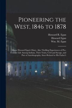 Pioneering the West, 1846 to 1878: Major Howard Egan's Diary, Also Thrilling Experiences of Pre-frontier Life Among Indians, Their Traits, Civil and S - Egan, Howard; Egan, Howard R.