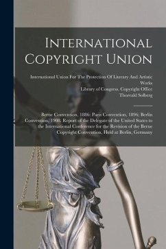 International Copyright Union: Berne Convention, 1886: Paris Convention, 1896; Berlin Convention, 1908. Report of the Delegate of the United States t - Solberg, Thorvald