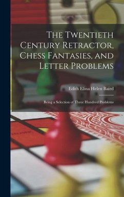 The Twentieth Century Retractor, Chess Fantasies, and Letter Problems: Being a Selection of Three Hundred Problems - Baird, Edith Elina Helen