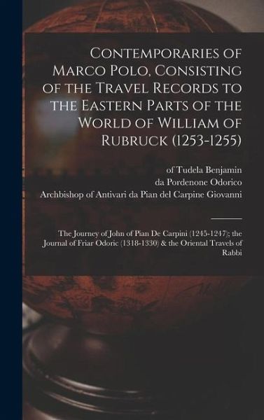Contemporaries of Marco Polo, Consisting of the Travel Records to the Eastern Parts of the World of William of Rubruck (1253-1255); the Journey of John of Pian de Carpini (1245-1247); the Journal of Friar Odoric (1318-1330) & the Oriental Travels of Rabbi Contemporaries of Marco Polo, Consisting of the Travel Records to the Eastern Parts of the World of William of Rubruck (1253-1255); the Journey of John of Pian de Carpini (1245-1247); the Journal of Friar Odoric (1318-1330) & the Oriental Travels of Rabbi