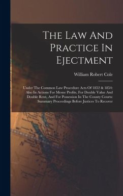 The Law And Practice In Ejectment: Under The Common Law Procedure Acts Of 1852 & 1854: Also In Actions For Mesne Profits, For Double Value And Double - Cole, William Robert