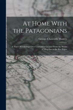 At Home With the Patagonians: A Year's Wanderings Over Untrodden Ground From the Straits of Magellan to the Rio Negro - Musters, George Chaworth