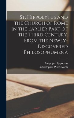 St. Hippolytus and the Church of Rome in the Earlier Part of the Third Century. From the Newly-discovered Philosophumena - Wordsworth, Christopher; Hippolytus, Antipope