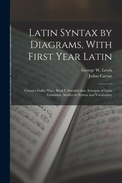 Latin Syntax by Diagrams, With First Year Latin: Caesar's Gallic War - Book I. Introduction, Synopsis of Latin Grammar, Studies in Syntax and Vocabula - Caesar, Julius; Lewis, George W.
