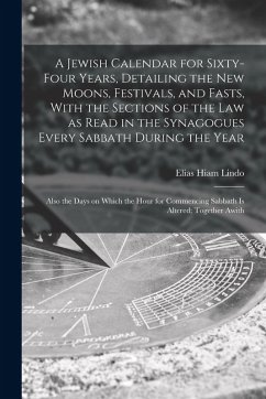 A Jewish Calendar for Sixty-four Years, Detailing the new Moons, Festivals, and Fasts, With the Sections of the law as Read in the Synagogues Every Sa - Lindo, Elias Hiam