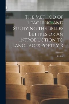 The Method of Teaching and Studying the Belles Lettres or An Introduction to Languages Poetry R - Rollin