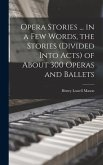 Opera Stories ... in a few Words, the Stories (divided Into Acts) of About 300 Operas and Ballets