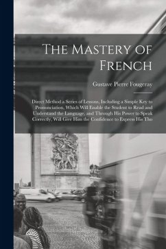 The Mastery of French: Direct Method a Series of Lessons, Including a Simple Key to Pronunciation, Which Will Enable the Student to Read and - Fougeray, Gustave Pierre