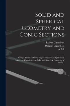 Solid and Spherical Geometry and Conic Sections: Being a Treatise On the Higher Branches of Synthetical Geometry, Containing the Solid and Spherical G - Chambers, William; Chambers, Robert; Bell, A.