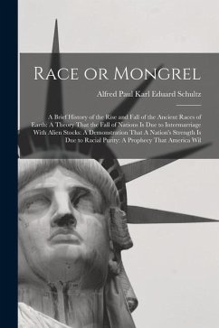 Race or Mongrel: A Brief History of the Rise and Fall of the Ancient Races of Earth: A Theory That the Fall of Nations is due to Interm - Schultz, Alfred Paul Karl Eduard