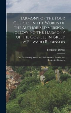 Harmony of the Four Gospels, in the Words of the Authorised Version, Following the Harmony of the Gospels in Greek by Edward Robinson; With Explanatory Notes, and References to Parallel and Illustrative Passages; - Davies, Benjamin