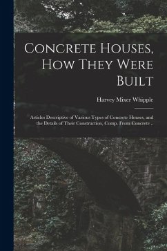 Concrete Houses, how They Were Built; Articles Descriptive of Various Types of Concrete Houses, and the Details of Their Construction, Comp. From Conc - Whipple, Harvey Mixer