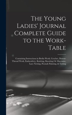 The Young Ladies' Journal Complete Guide to the Work-Table: Containing Instructions in Berlin Work, Crochet, Drawn-Thread Work, Embroidery, Knitting, - Anonymous