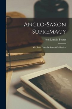 Anglo-Saxon Supremacy: Or, Race Contributions to Civilization - Brandt, John Lincoln
